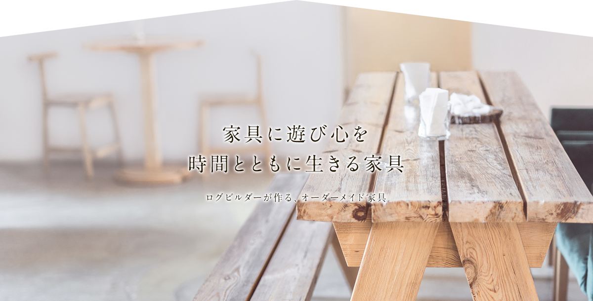 家具に遊び心を時間とともに生きる家具 ログビルダーが作る、オーダーメイド家具