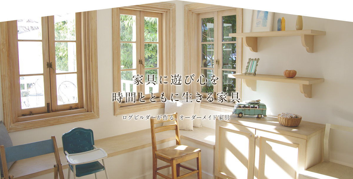 家具に遊び心を時間とともに生きる家具 ログビルダーが作る、オーダーメイド家具