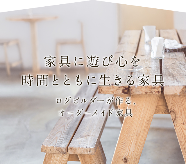 家具に遊び心を時間とともに生きる家具 ログビルダーが作る、オーダーメイド家具