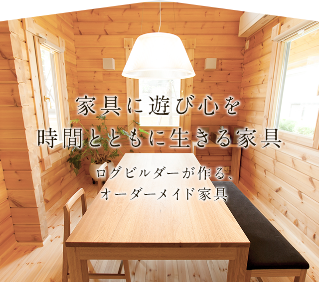 家具に遊び心を時間とともに生きる家具 ログビルダーが作る、オーダーメイド家具