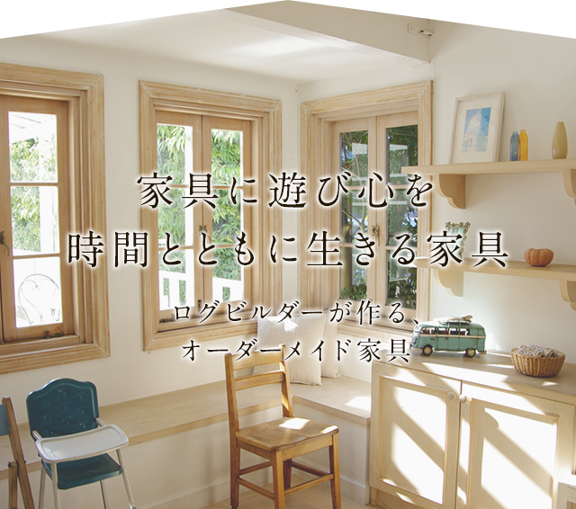 家具に遊び心を時間とともに生きる家具 ログビルダーが作る、オーダーメイド家具